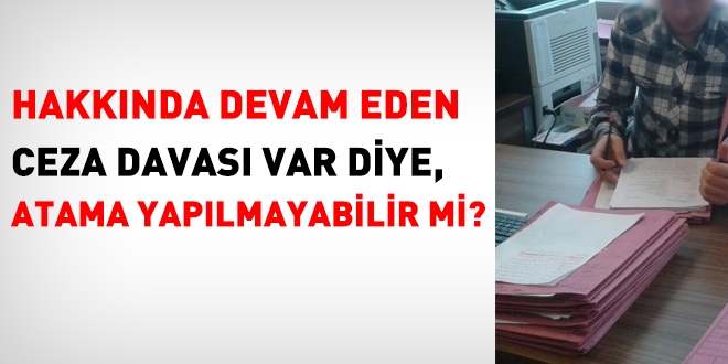 Devam eden ceza davası var diye, atama yapılmayabilir mi?