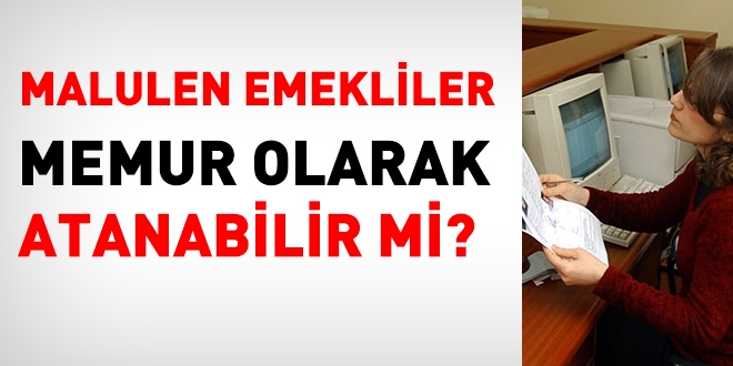 Malulen emekli olanlar, yeniden memur olarak atanabilir mi?