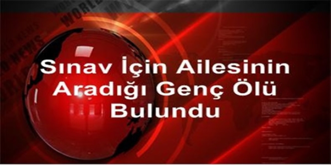 Sınav için ailesinin aradığı genç ölü bulundu