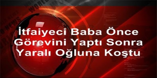 İtfaiyeci baba önce görevini yaptı sonra yaralı oğluna koştu