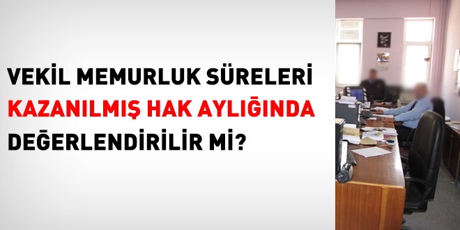 Vekil memurluk süreleri, hangi halde değerlendilir?
