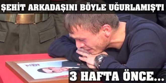 3 hafta önce şehit arkadaşını uğurlamıştı, bugün kendisi...