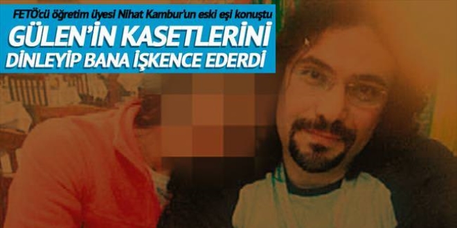 Gülen'in sohbetlerini dinleyip bana şiddet uygulardı