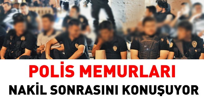 Emniyet personeli nakil sonrasını konuşuyor
