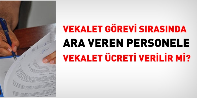 Vekalet görevi sırasında ara veren personele ücret verilir mi?