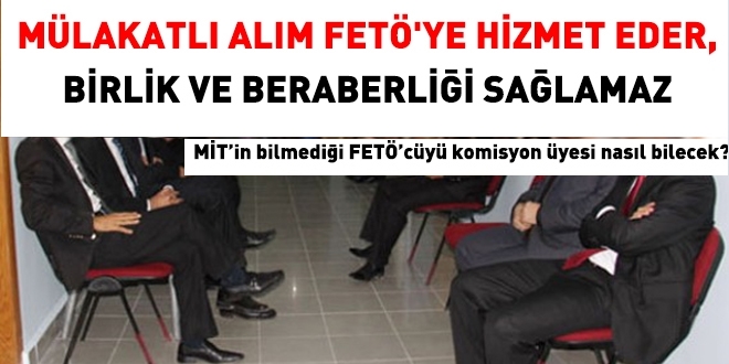 Mülakatlı alım, FETÖ'ye hizmet eder. Birlik ve beraberliği sağlamaz