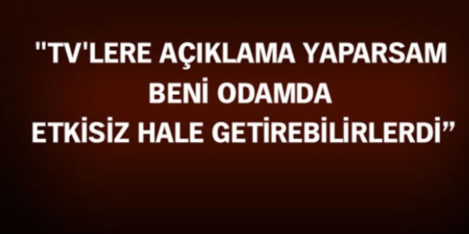 'TV'lere açıklama yaparsam beni odamda etkisiz hale getirebilirlerdi'