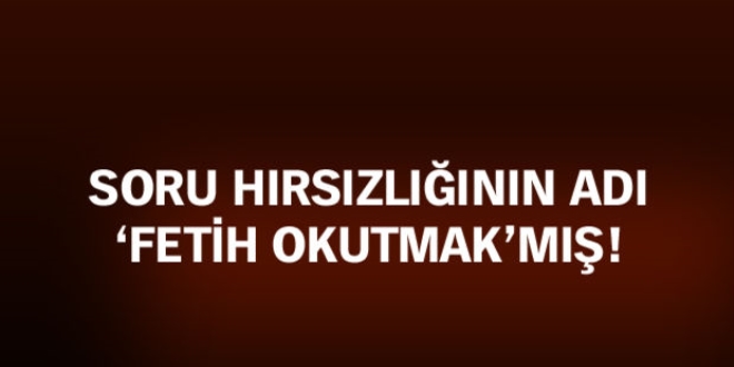 Soru hırsızlığının adı 'Fetih okutmak'mış