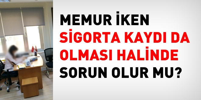Memur iken, sigorta kaydı da olan kişiye bir şey olur mu?