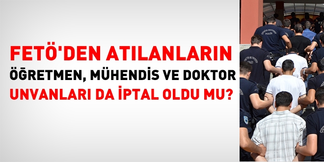 FETÖ'den atılanların, öğretmen, mühendis ve doktor gibi unvanları da iptal oldu mu?