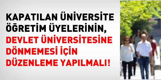 Kapatılan üniversitelerdeki akademisyenlerin, Devlete dönmemesi için de yasal düzenleme yapılmalı!