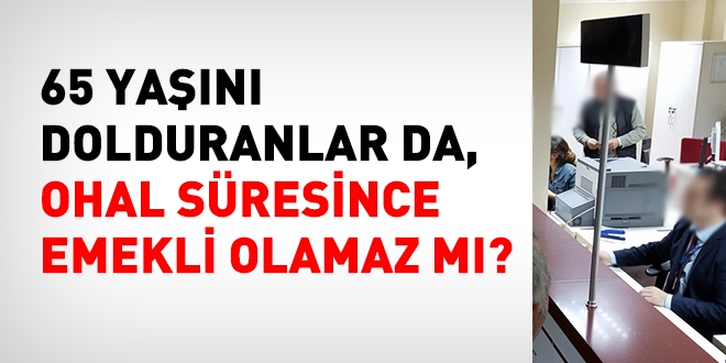 65 yaşını dolduranlar, OHAL süresince emekli olamaz mı?