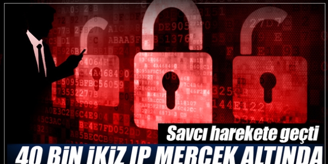 40 bin ikiz IP geriye dönük incelenecek