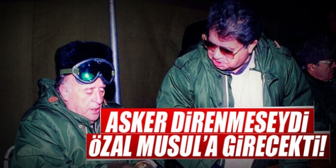 Asker direnmeseydi Özal Musul'a girecekti