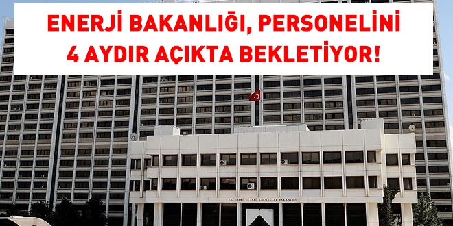 Enerji Bakanlığı, personelini, 4 aydır açıkta bekletiyor!