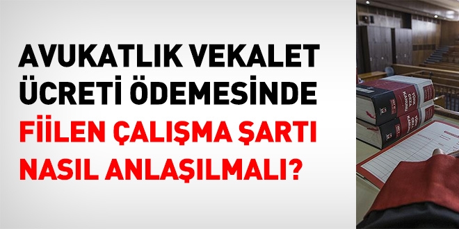 Avukatlık vekalet ücreti ödemesinde, fiilen çalışma şartı nasıl anlaşılmalı?