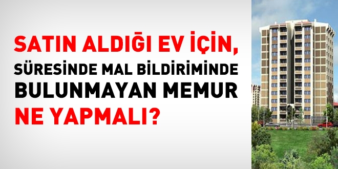 Satın aldığı ev için süresinde mal bildiriminde bulunmayan memur ne yapmalı?