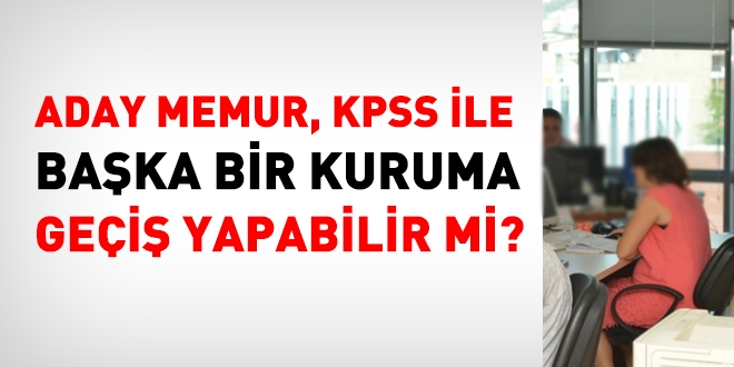 Aday memur, KPSS ile baka bir kuruma gei yapabilir mi?