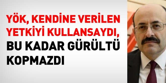 YÖK, verilen yetkiyi kullansaydı, bu kadar gürültü kopmazdı