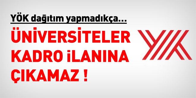 YÖK dağıtım yapmadıkça, üniversiteler kadro ilanına çıkamaz