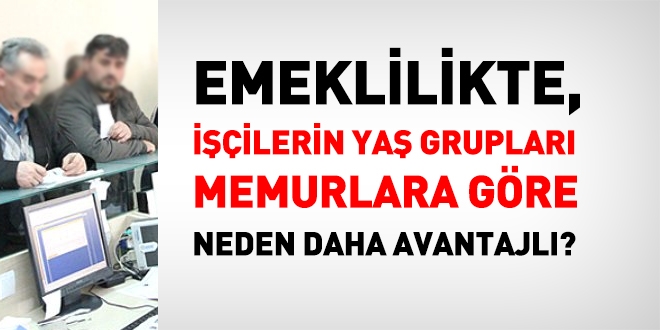 İşçilerin yaş grupları, emeklilikte, memurlara göre neden daha avantajlı?