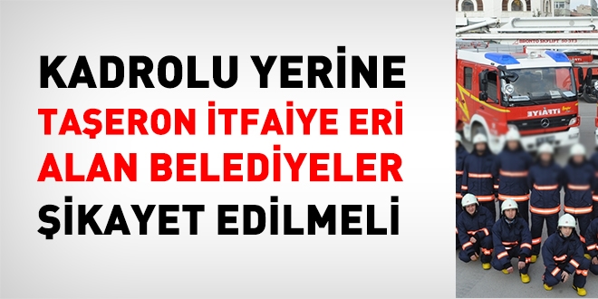 Kadrolu yerine taeron itfaiyeci alan belediyeler ikayet edilmeli!