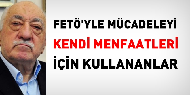 FETÖ'yle mücadeleyi kendi menfaatlari için kullananlara itibar edilmemeli!