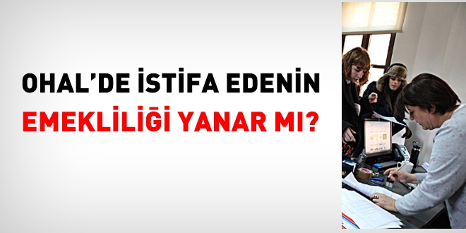 OHAL'de istifa edenin emekliliği yanar mı?