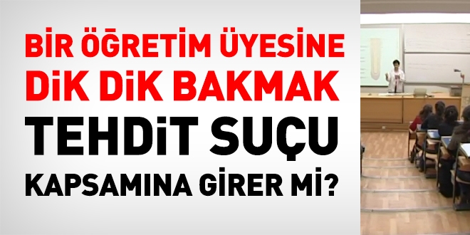 Bir öğretim üyesine dik dik bakmak tehdit suçu kapsamına girer mi?