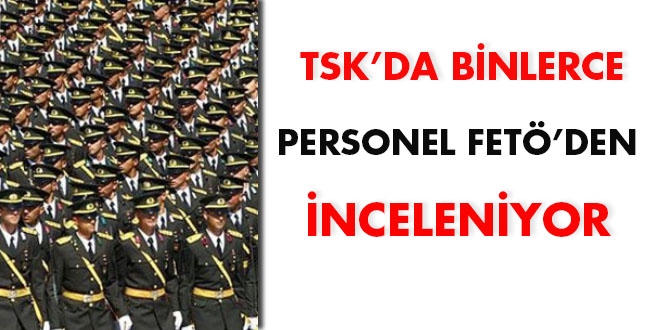 TSK'da binlerce personel için FETÖ incelemesi