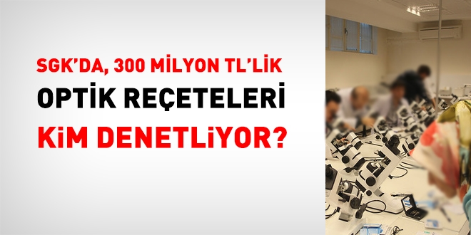 SGK'da, 300 Milyon TL'lik optik reeteleri kim denetliyor?