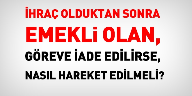İhraç olduktan sonra emekli olan, iade edilirse nasıl hareket edilmeli?