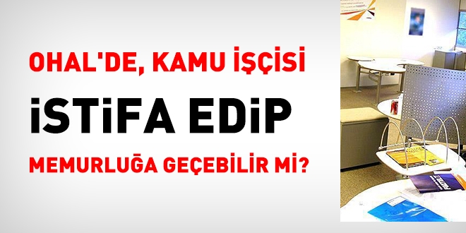 OHAL dneminde, kamu iisi istifa edip memurlua geebilir mi?