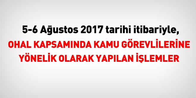 5-6 Ağustos 2017 tarihi itibariyle haklarında işlem yapılan kamu personeli