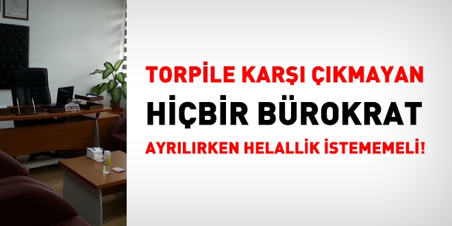 Torpile karşı çıkmayan hiçbir bürokrat ayrılırken helallik istememeli