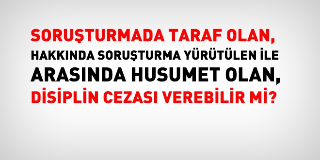 Soruşturmada taraf olan disiplin cezası verebilir mi?
