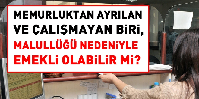 Memurluktan ayrılan ve çalışmayan bir kişi malullüğü nedeniyle emekli olabilir mi?