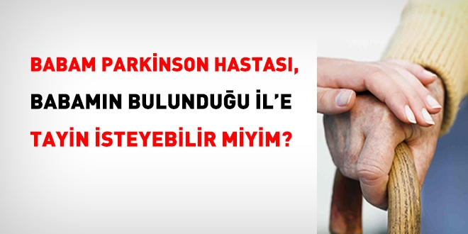 Babam parkinson hastası, babamın bulunduğu il'e nakil isteyebilir miyim?