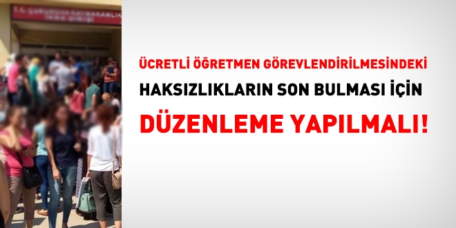 Ücretli öğretmen görevlendirilmesindeki haksızlıkların son bulması için düzenleme yapılmalı