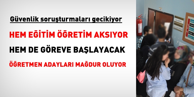 Güvenlik soruşturmaları geciktiği için hem göreve başlayacak öğretmenlar mağdur oluyor hem de eğitim aksıyor