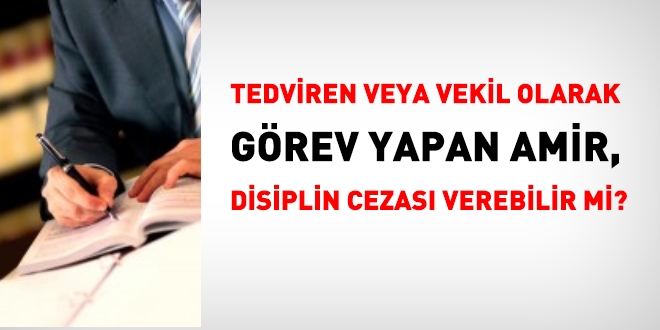 Tedviren veya vekil olarak görev yapan amir, disiplin cezası verebilir mi?