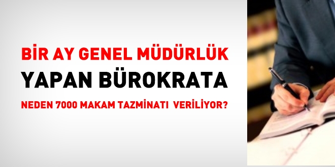 1 ay genel müdürlük yapan bürokrata, neden 7000 makam tazminatı veriliyor?