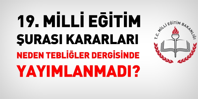 19. Milli Eğitim Şürası kararları Tebligler Dergisinde neden yayınlanmadı?