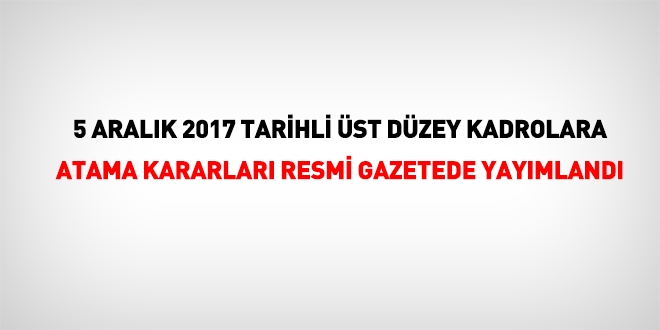 5 Aralk 2017 tarihli st dzey kadrolara atama kararlar, Resmi Gazetede yaymland