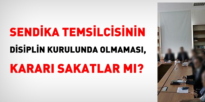 Sendika temsilcisinin, disiplin kurulunda olmaması, kararı sakatlar mı?
