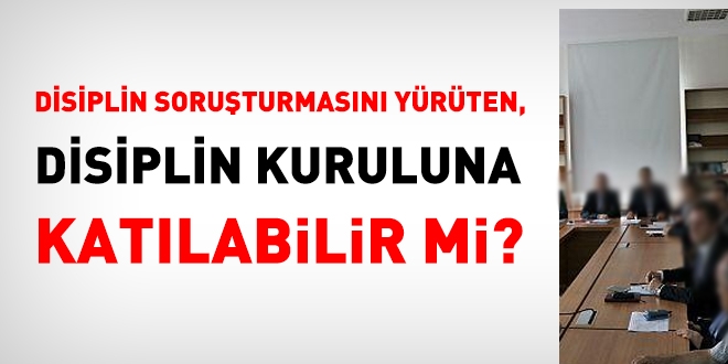 Disiplin soruşturmasını yürüten soruşturmacı, disiplin kuruluna katılamaz