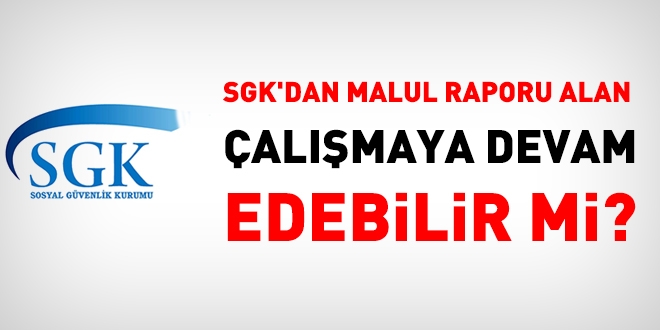 SGK'dan malul raporu alan, çalışmaya devam edebilir mi?