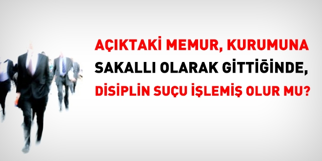Açıktaki memur, kurumuna sakallı olarak gittiğinde, disiplin suçu işlemiş olur mu?