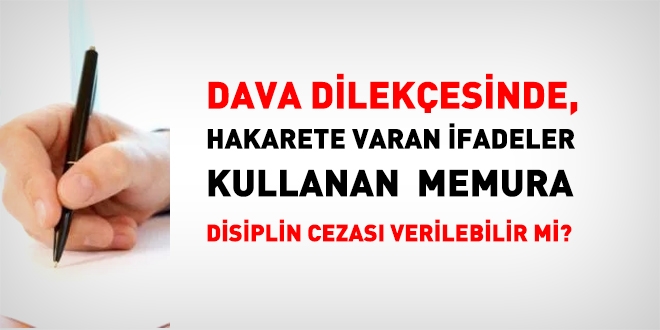 Dava dilekesinde, hakarete varan ifadeler kullanan memura disiplin cezas verilebilir mi?