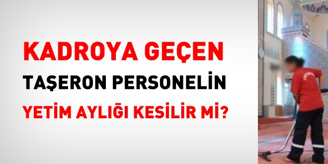Kadroya geçen taşeron personelin yetim aylığı kesilir mi?